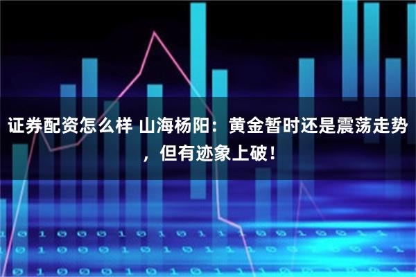 证券配资怎么样 山海杨阳：黄金暂时还是震荡走势，但有迹象上破！