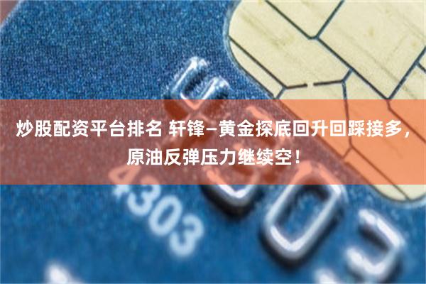 炒股配资平台排名 轩锋—黄金探底回升回踩接多,原油反弹压力继续空!