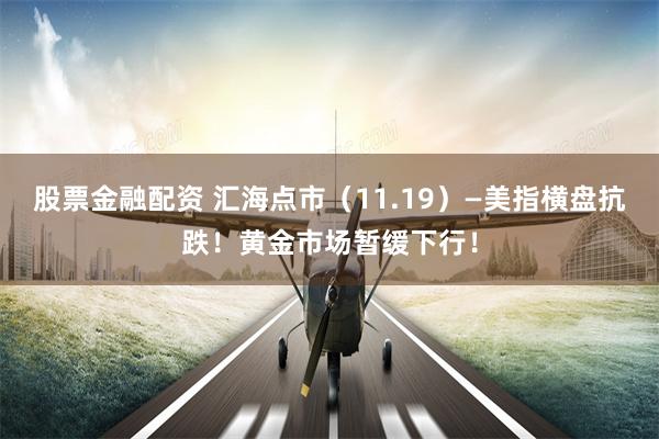 股票金融配资 汇海点市（11.19）—美指横盘抗跌！黄金市场暂缓下行！