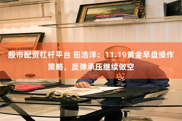 股市配资杠杆平台 田浩洋：11.19黄金早盘操作策略，反弹承压继续做空