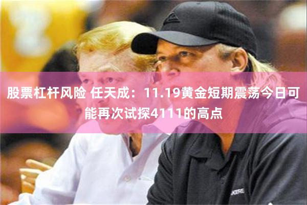 股票杠杆风险 任天成：11.19黄金短期震荡今日可能再次试探4111的高点
