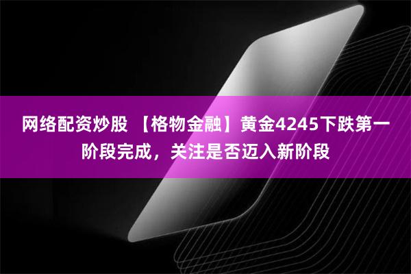 网络配资炒股 【格物金融】黄金4245下跌第一阶段完成，关注是否迈入新阶段