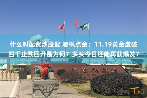 什么叫配资炒股配 凌枫点金：11.19黄金虚破四千止跌回升是为何？多头今日还能再获爆发？
