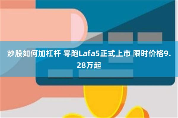 炒股如何加杠杆 零跑Lafa5正式上市 限时价格9.28万起