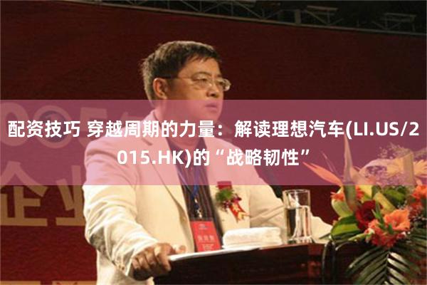 配资技巧 穿越周期的力量:解读理想汽车(LI.US/2015.HK)的“战略韧性”