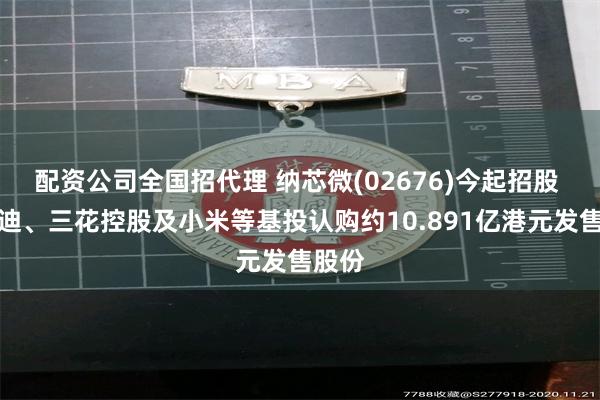 配资公司全国招代理 纳芯微(02676)今起招股 比亚迪、三花控股及小米等基投认购约10.891亿港元发售股份