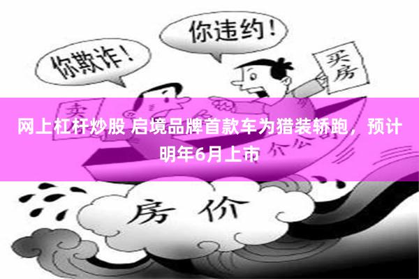 网上杠杆炒股 启境品牌首款车为猎装轿跑，预计明年6月上市