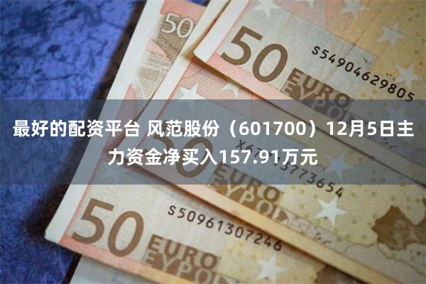最好的配资平台 风范股份（601700）12月5日主力资金净买入157.91万元