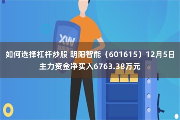 如何选择杠杆炒股 明阳智能（601615）12月5日主力资金净买入6763.38万元
