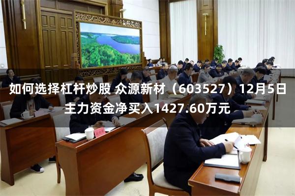 如何选择杠杆炒股 众源新材（603527）12月5日主力资金净买入1427.60万元