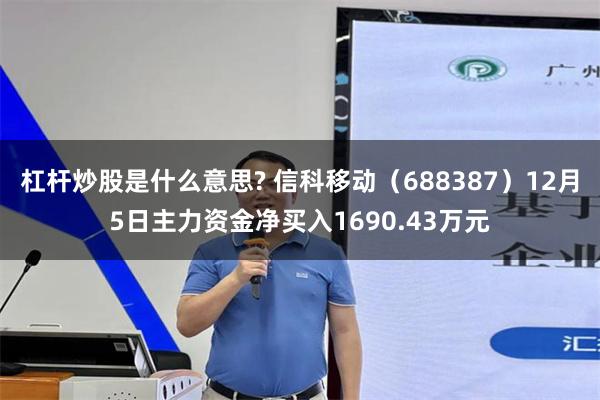 杠杆炒股是什么意思? 信科移动（688387）12月5日主力资金净买入1690.43万元