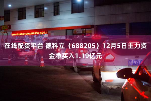 在线配资平台 德科立（688205）12月5日主力资金净买入1.19亿元