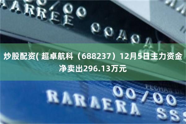 炒股配资( 超卓航科（688237）12月5日主力资金净卖出296.13万元