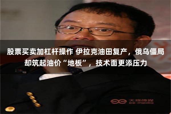 股票买卖加杠杆操作 伊拉克油田复产，俄乌僵局却筑起油价“地板”，技术面更添压力