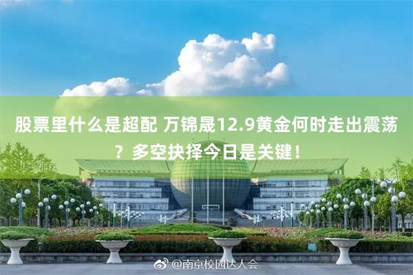 股票里什么是超配 万锦晟12.9黄金何时走出震荡?多空抉择今日是关键!