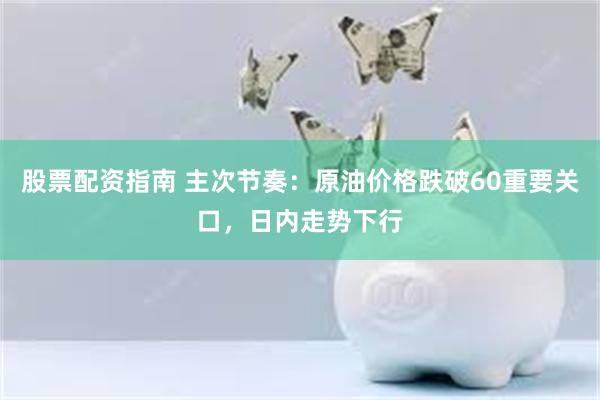 股票配资指南 主次节奏：原油价格跌破60重要关口，日内走势下行