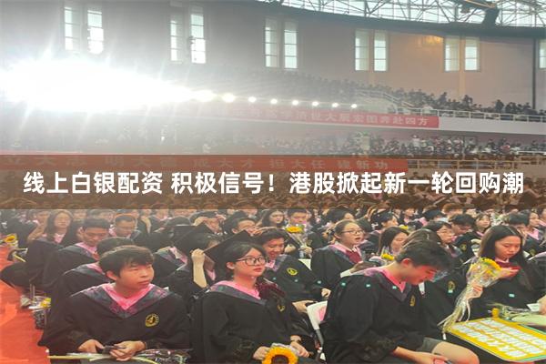线上白银配资 积极信号！港股掀起新一轮回购潮