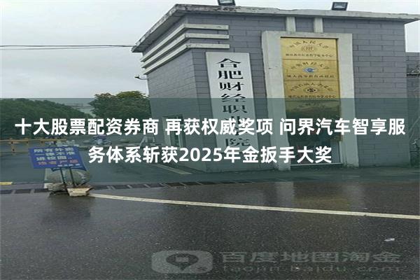 十大股票配资券商 再获权威奖项 问界汽车智享服务体系斩获2025年金扳手大奖