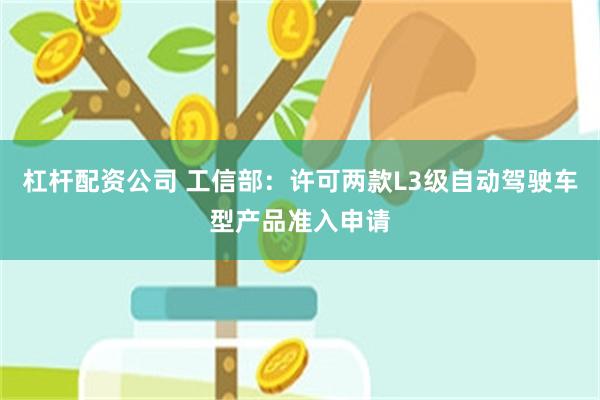 杠杆配资公司 工信部：许可两款L3级自动驾驶车型产品准入申请