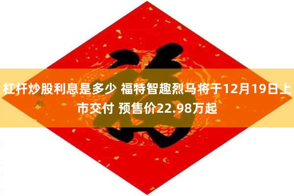 杠杆炒股利息是多少 福特智趣烈马将于12月19日上市交付 预售价22.98万起