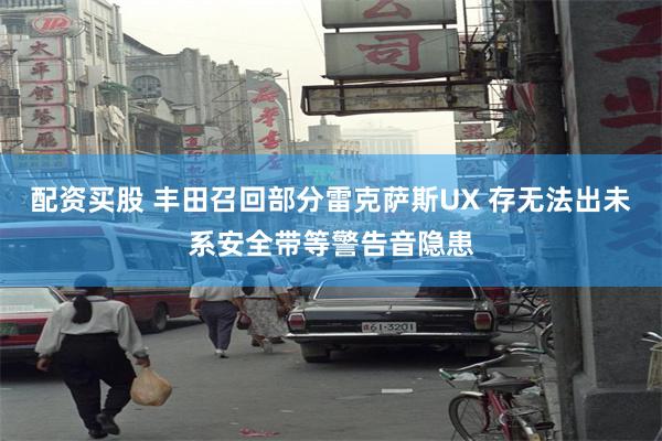 配资买股 丰田召回部分雷克萨斯UX 存无法出未系安全带等警告音隐患