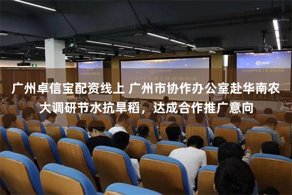 广州卓信宝配资线上 广州市协作办公室赴华南农大调研节水抗旱稻，达成合作推广意向
