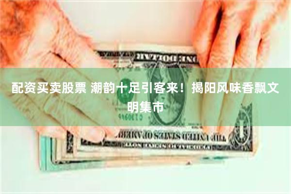 配资买卖股票 潮韵十足引客来！揭阳风味香飘文明集市