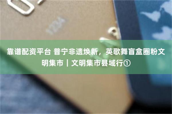 靠谱配资平台 普宁非遗焕新，英歌舞盲盒圈粉文明集市｜文明集市县域行①
