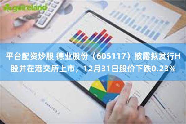 平台配资炒股 德业股份(605117)披露拟发行H股并在港交所上市,12月31日股价下跌0.23%