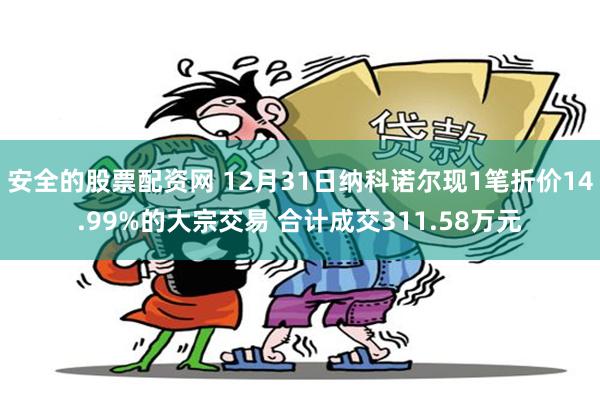 安全的股票配资网 12月31日纳科诺尔现1笔折价14.99%的大宗交易 合计成交311.58万元